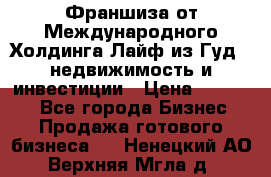 Франшиза от Международного Холдинга Лайф из Гуд - недвижимость и инвестиции › Цена ­ 82 000 - Все города Бизнес » Продажа готового бизнеса   . Ненецкий АО,Верхняя Мгла д.